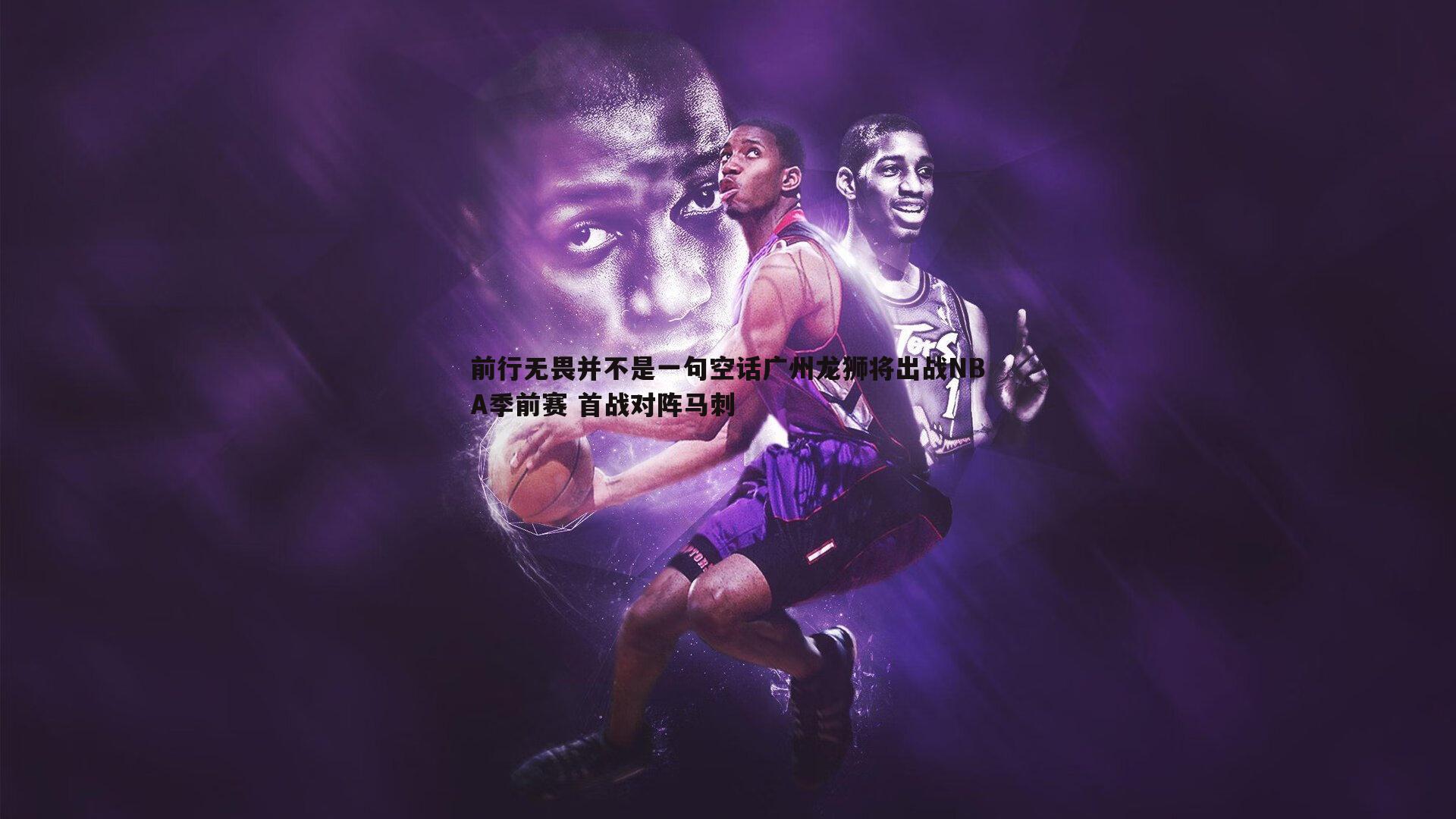 前行无畏并不是一句空话广州龙狮将出战NBA季前赛 首战对阵马刺