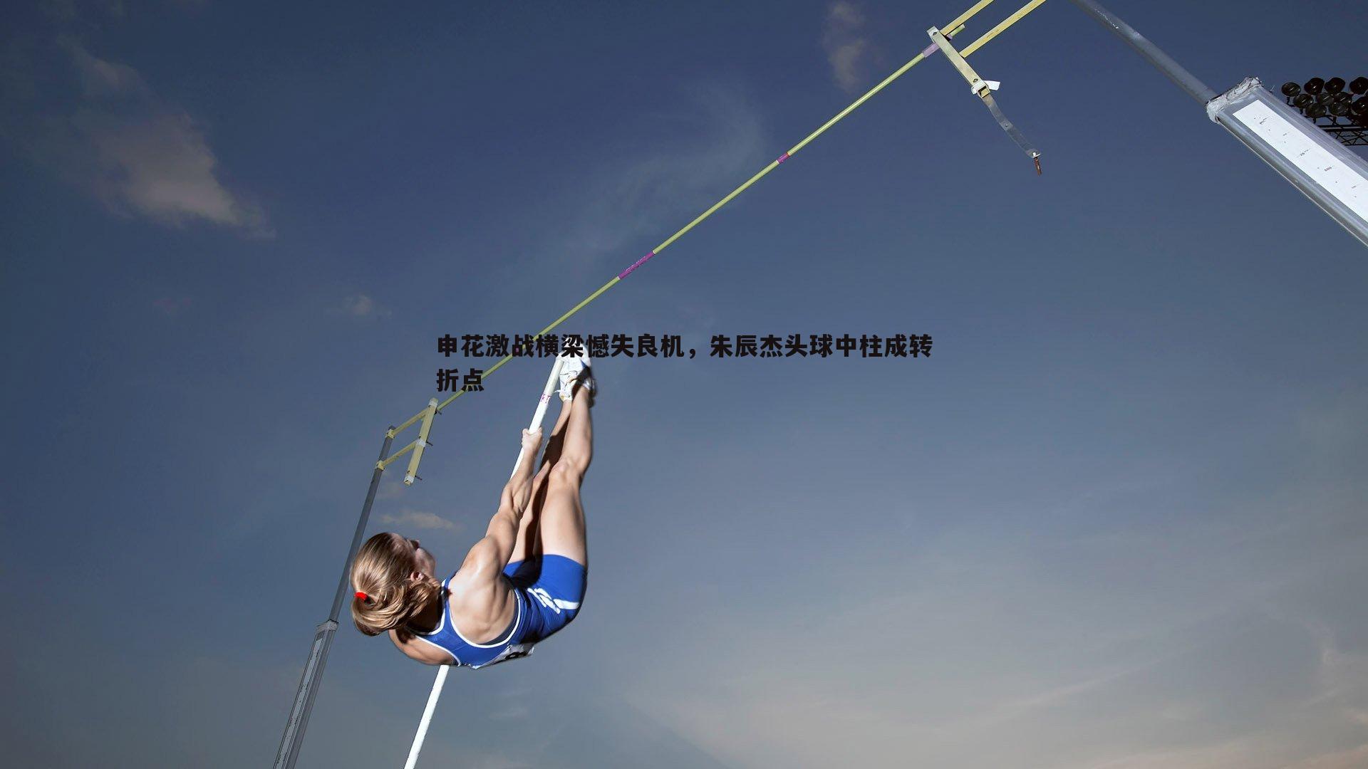 申花激战横梁憾失良机，朱辰杰头球中柱成转折点