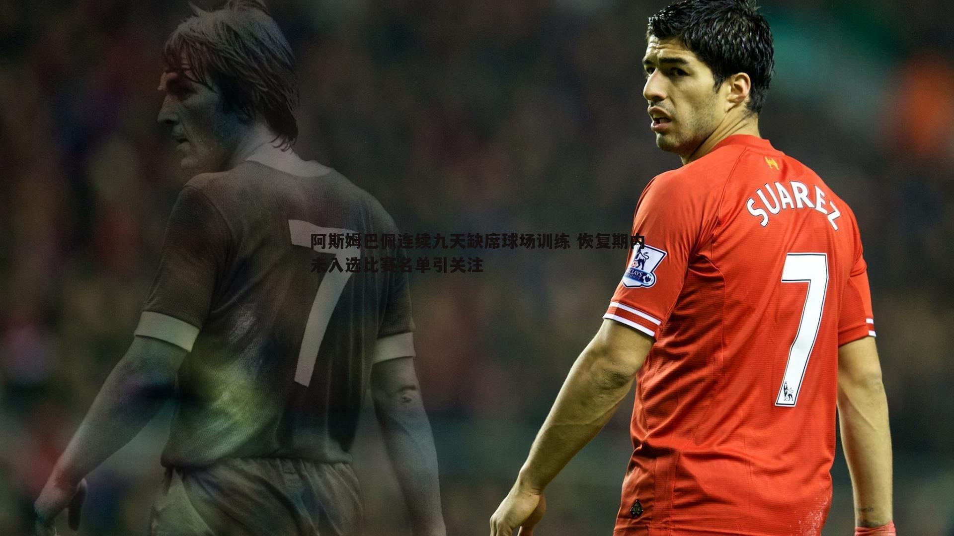 阿斯姆巴佩连续九天缺席球场训练 恢复期内未入选比赛名单引关注