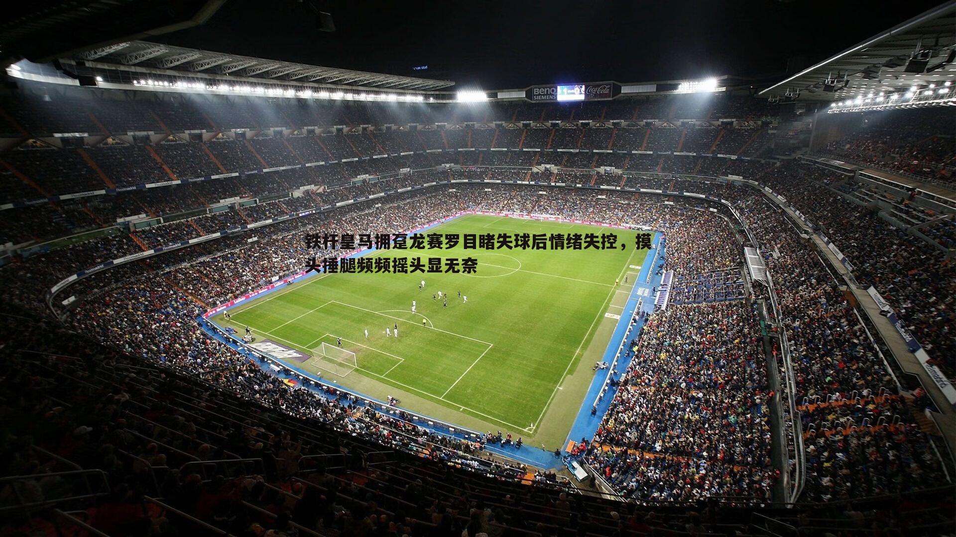 铁杆皇马拥趸龙赛罗目睹失球后情绪失控,摸头捶腿频频摇头显无奈