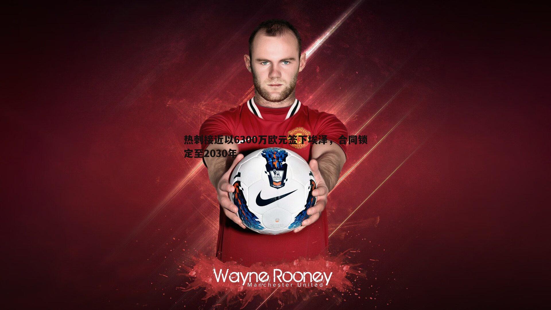 热刺接近以6300万欧元签下埃泽，合同锁定至2030年