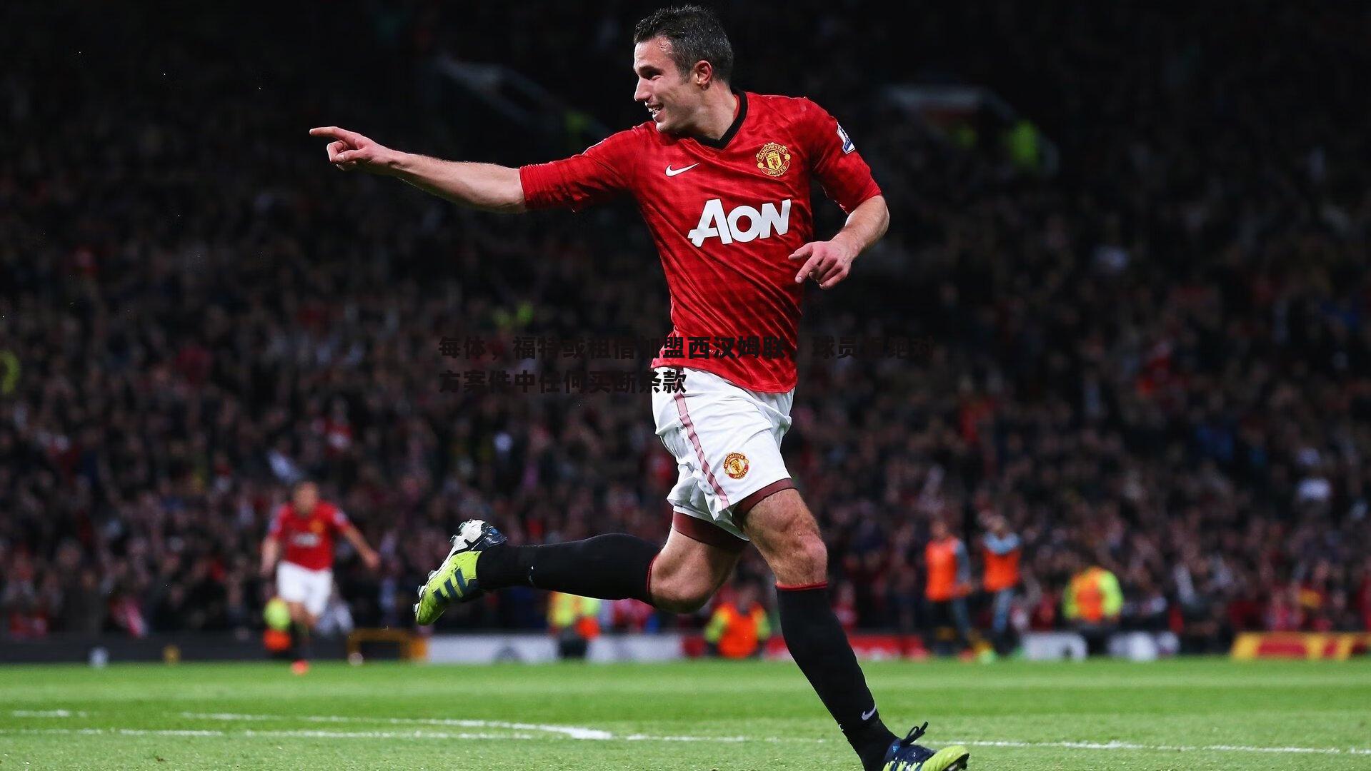 每体,福特或租借加盟西汉姆联,球员拒绝对方案件中任何买断条款