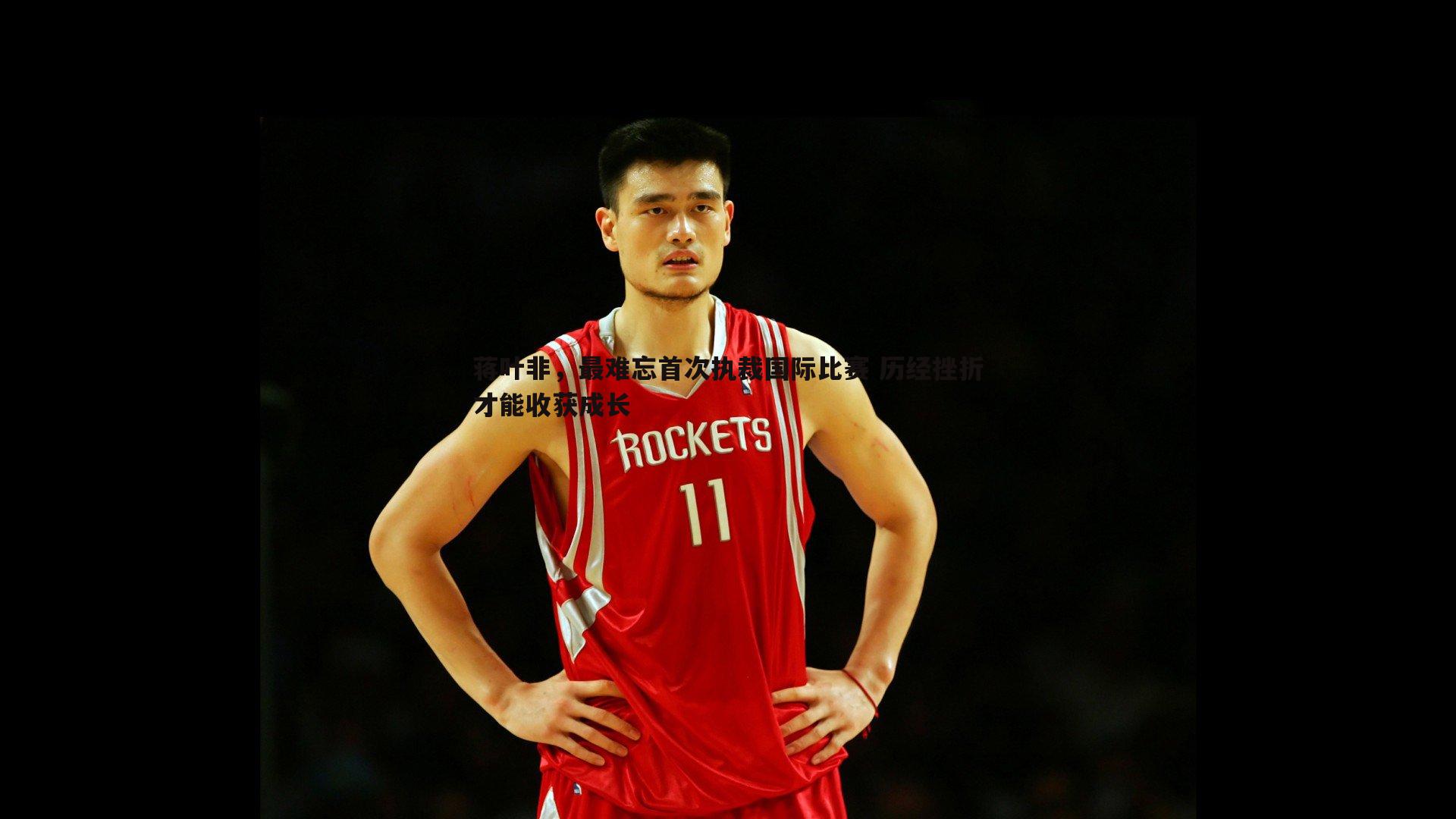 蒋叶非,最难忘首次执裁国际比赛 历经挫折才能收获成长